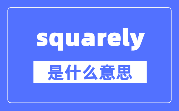 squarely是什么意思,squarely怎么讀,中文翻譯是什么