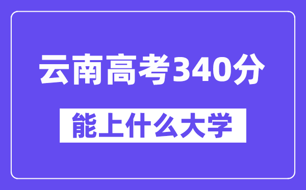 云南高考340分左右能上什么大學？附340分大學名單一覽表