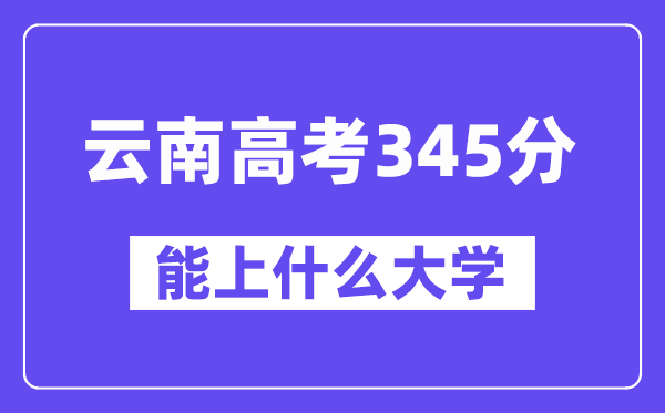 云南高考345分左右能上什么大學？附345分大學名單一覽表