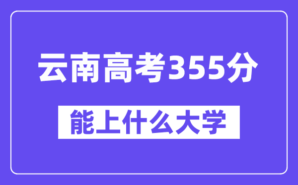 云南高考355分左右能上什么大學？附355分大學名單一覽表