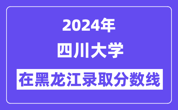 四川大學2024年在黑龍江錄取分數線一覽表（2025年參考）