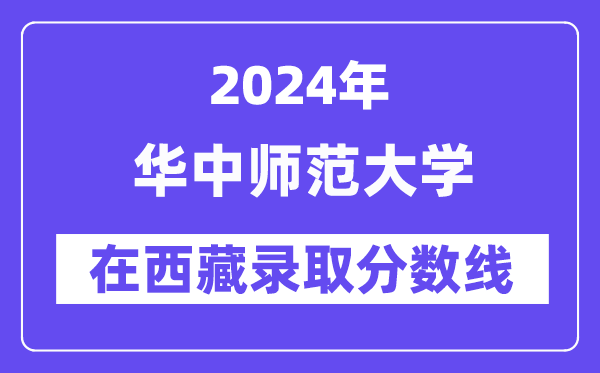 華中師范大學2024年在西藏錄取分數線一覽表（2025年參考）