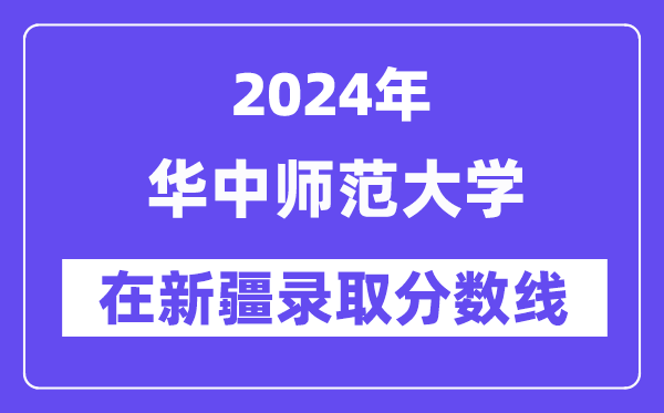 華中師范大學2024年在新疆錄取分數線一覽表（2025年參考）