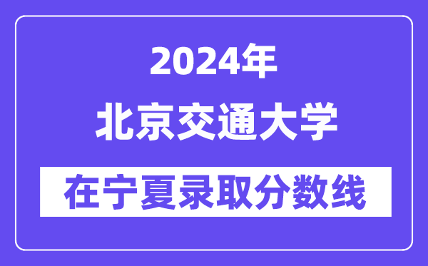 北京交通大學(xué)2024年在寧夏錄取分?jǐn)?shù)線一覽表（2025年參考）