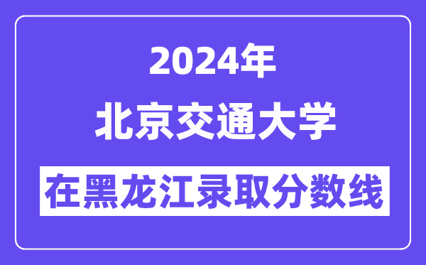 北京交通大學2024年在黑龍江錄取分數線一覽表（2025年參考）