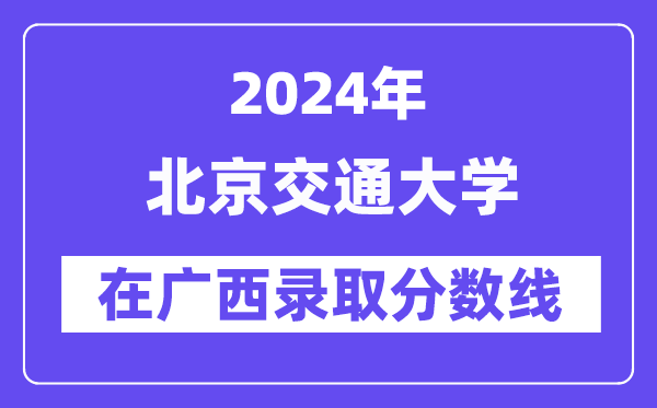 北京交通大學2024年在廣西錄取分數線一覽表（2025年參考）