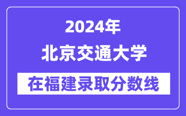 北京交通大學(xué)2024年在福建錄取分?jǐn)?shù)線一覽表（2025年參考）