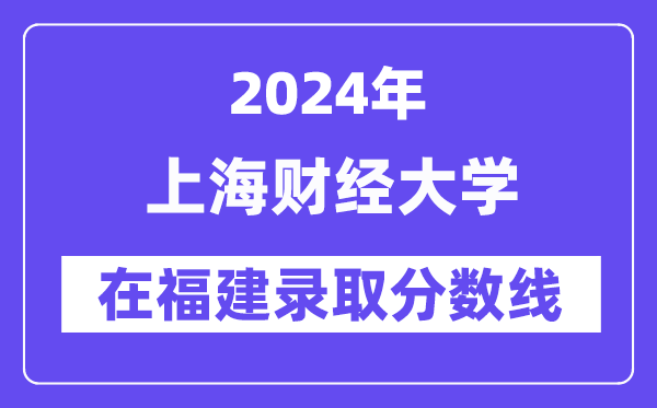 上海財經大學2024年在福建錄取分數線一覽表（2025年參考）