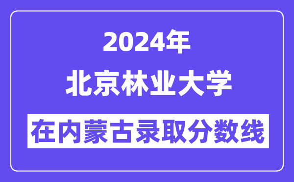 北京林業大學2024年在內蒙古錄取分數線一覽表（2025年參考）