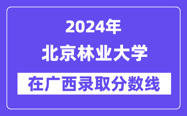 北京林業(yè)大學2024年在廣西錄取分數(shù)線一覽表（2025年參考）