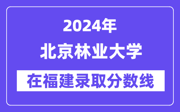 北京林業大學2024年在福建錄取分數線一覽表（2025年參考）