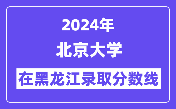 北京大學(xué)2024年在黑龍江錄取分?jǐn)?shù)線一覽表（2025年參考）