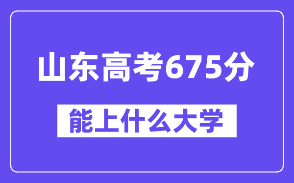 山東高考675分左右能上什么大學(xué)？附675分大學(xué)名單一覽表