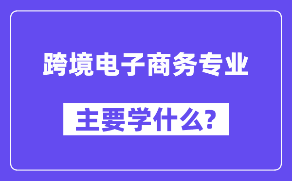 跨境電子商務(wù)專業(yè)主要學(xué)什么？附跨境電子商務(wù)專業(yè)課程目錄