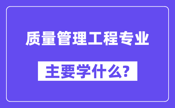 質(zhì)量管理工程專業(yè)主要學(xué)什么？附質(zhì)量管理工程專業(yè)課程目錄