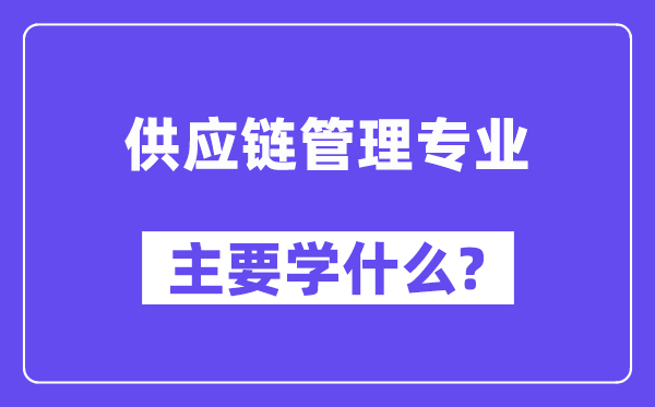 供應鏈管理專業主要學什么？附供應鏈管理專業課程目錄