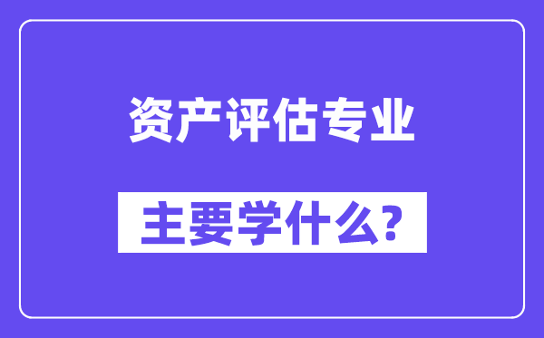 資產評估專業主要學什么？附資產評估專業課程目錄