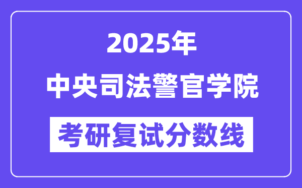 2025年中央司法警官學院各專業(yè)考研復試分數線(含2024年)