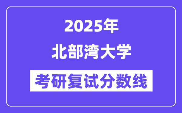 2025北部灣大學(xué)考研復(fù)試分?jǐn)?shù)線一覽表